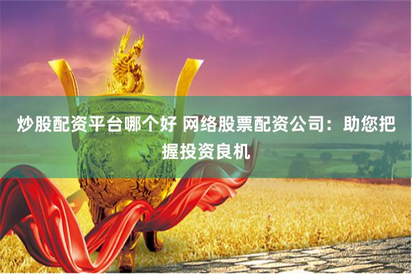 炒股配资平台哪个好 网络股票配资公司:助您把握投资良机