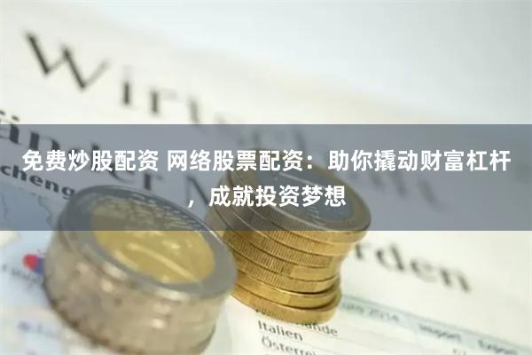 免费炒股配资 网络股票配资:助你撬动财富杠杆,成就投资梦想