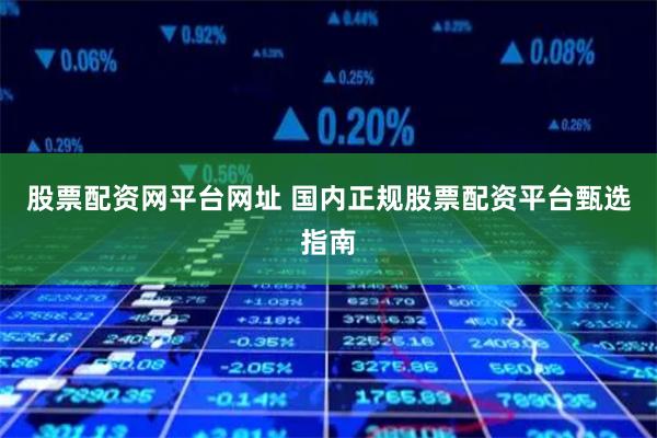 股票配资网平台网址 国内正规股票配资平台甄选指南