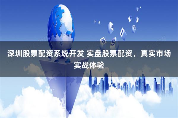 深圳股票配资系统开发 实盘股票配资，真实市场实战体验