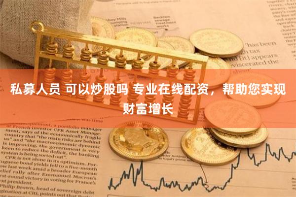 私募人员 可以炒股吗 专业在线配资，帮助您实现财富增长