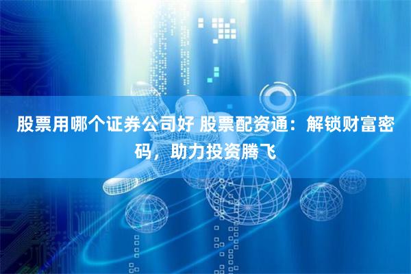 股票用哪个证券公司好 股票配资通：解锁财富密码，助力投资腾飞