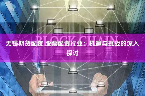 无锡期货配资 股票配资行业：机遇与挑战的深入探讨