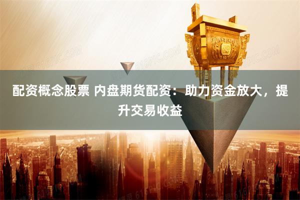 配资概念股票 内盘期货配资：助力资金放大，提升交易收益