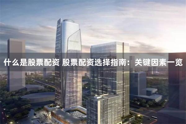 什么是股票配资 股票配资选择指南：关键因素一览
