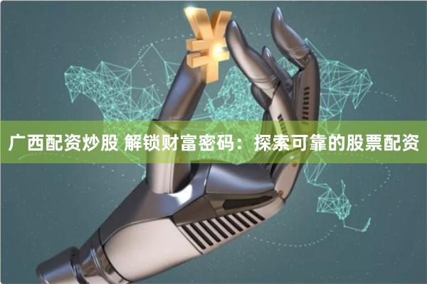 广西配资炒股 解锁财富密码：探索可靠的股票配资