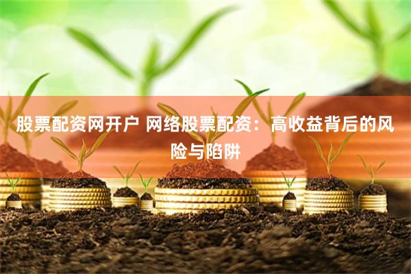股票配资网开户 网络股票配资：高收益背后的风险与陷阱