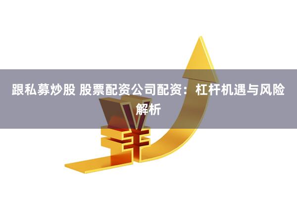 跟私募炒股 股票配资公司配资：杠杆机遇与风险解析