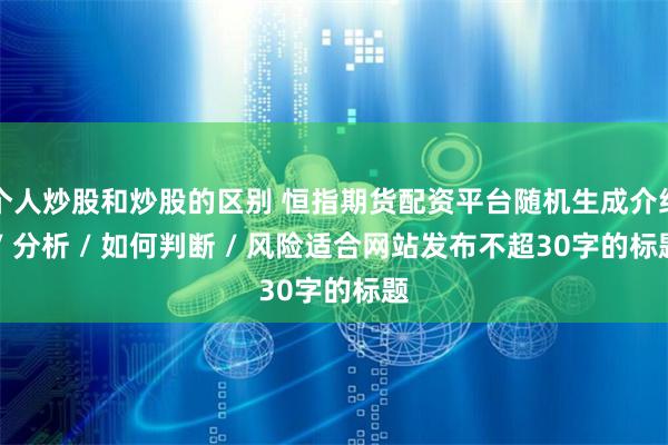 个人炒股和炒股的区别 恒指期货配资平台随机生成介绍 / 分析 / 如何判断 / 风险适合网站发布不超30字的标题