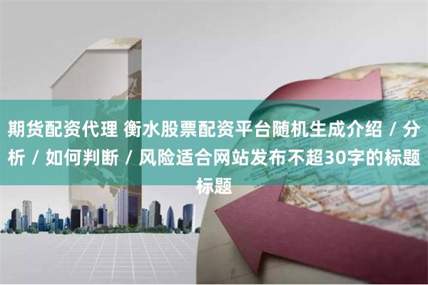 期货配资代理 衡水股票配资平台随机生成介绍 / 分析 / 如何判断 / 风险适合网站发布不超30字的标题