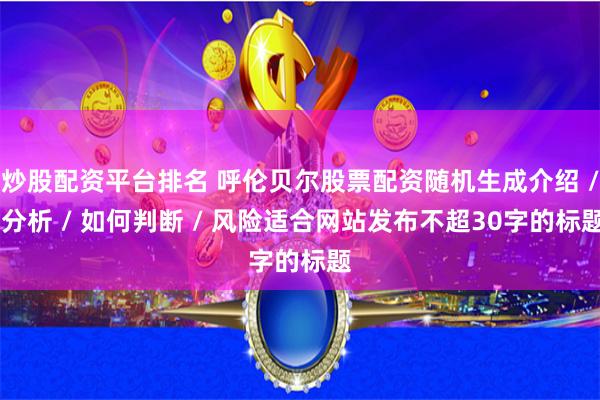 炒股配资平台排名 呼伦贝尔股票配资随机生成介绍 / 分析 / 如何判断 / 风险适合网站发布不超30字的标题