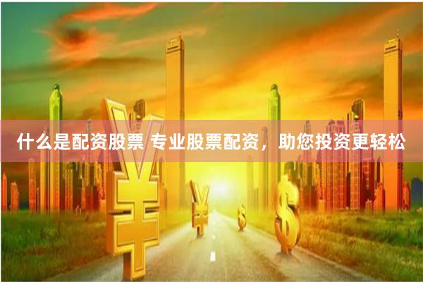 什么是配资股票 专业股票配资，助您投资更轻松