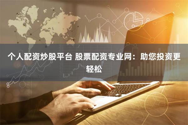 个人配资炒股平台 股票配资专业网：助您投资更轻松