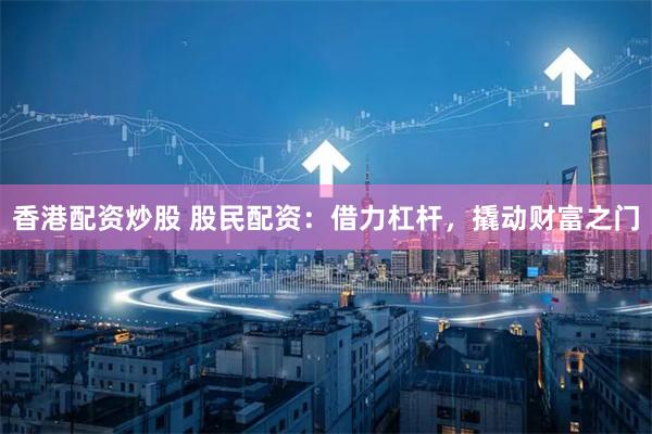香港配资炒股 股民配资：借力杠杆，撬动财富之门
