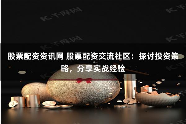股票配资资讯网 股票配资交流社区：探讨投资策略，分享实战经验