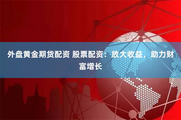 外盘黄金期货配资 股票配资：放大收益，助力财富增长