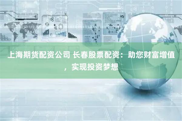 上海期货配资公司 长春股票配资：助您财富增值，实现投资梦想