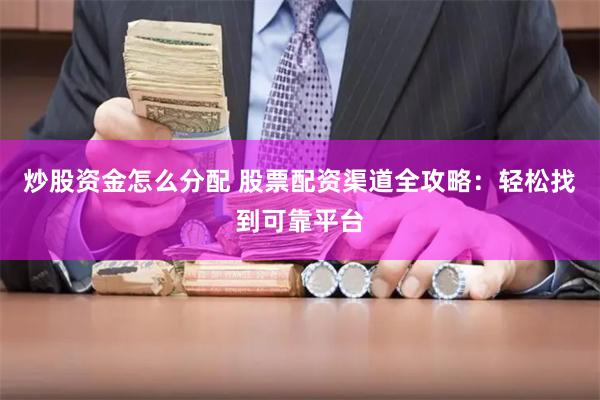 炒股资金怎么分配 股票配资渠道全攻略：轻松找到可靠平台
