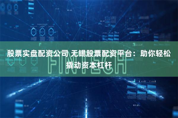 股票实盘配资公司 无锡股票配资平台：助你轻松撬动资本杠杆