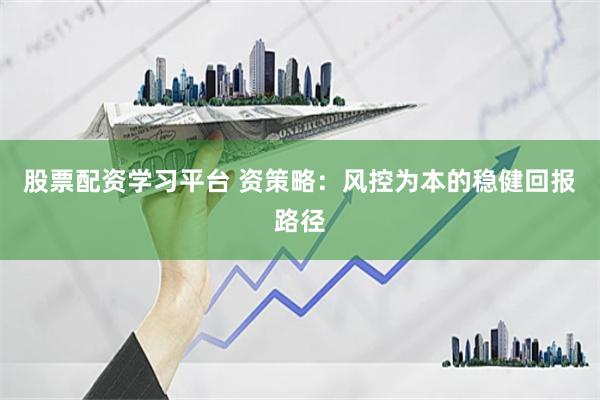 股票配资学习平台 资策略：风控为本的稳健回报路径