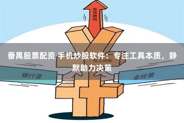 番禺股票配资 手机炒股软件：专注工具本质，静默助力决策