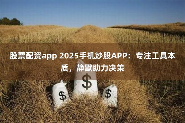 股票配资app 2025手机炒股APP:专注工具本质,静默助力决策
