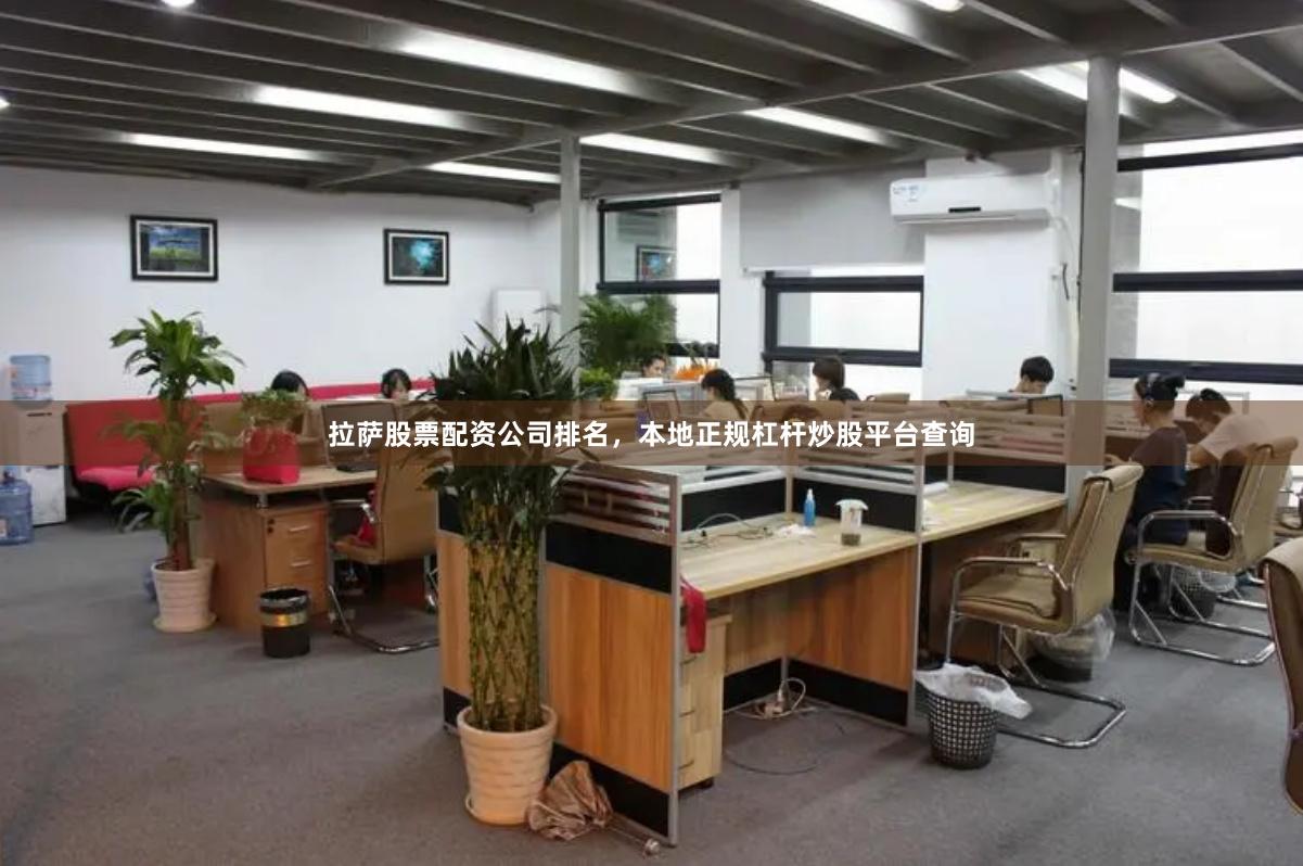 拉萨股票配资公司排名，本地正规杠杆炒股平台查询