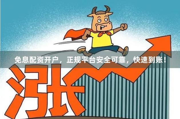 免息配资开户，正规平台安全可靠，快速到账！