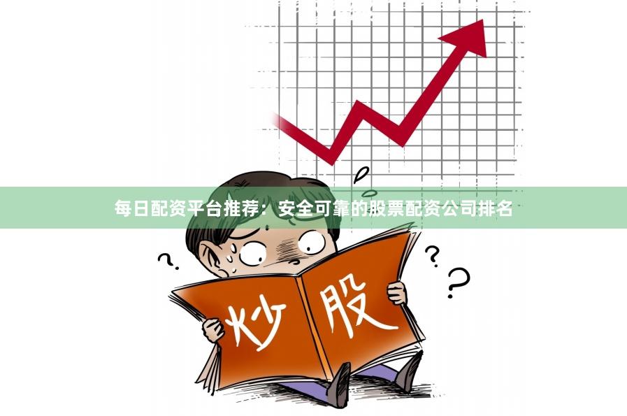 每日配资平台推荐：安全可靠的股票配资公司排名