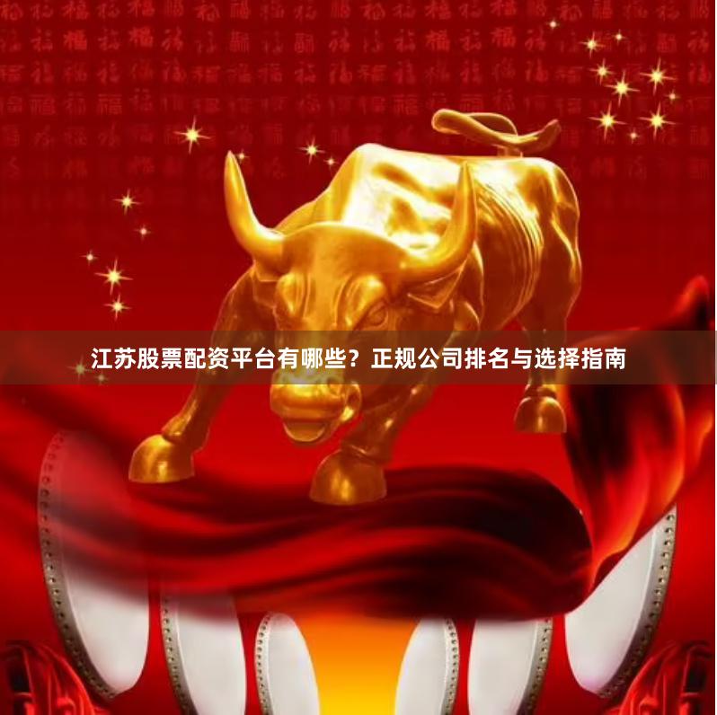 江苏股票配资平台有哪些？正规公司排名与选择指南
