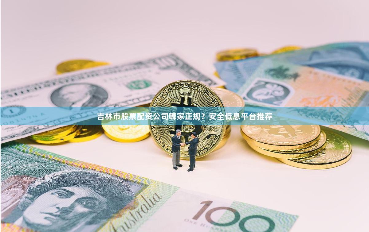 吉林市股票配资公司哪家正规？安全低息平台推荐