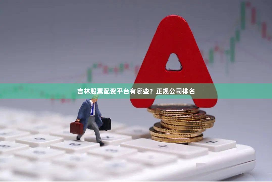 吉林股票配资平台有哪些？正规公司排名
