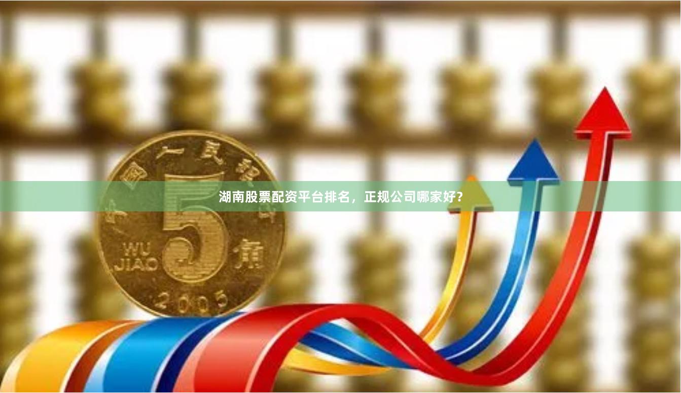 湖南股票配资平台排名,正规公司哪家好?