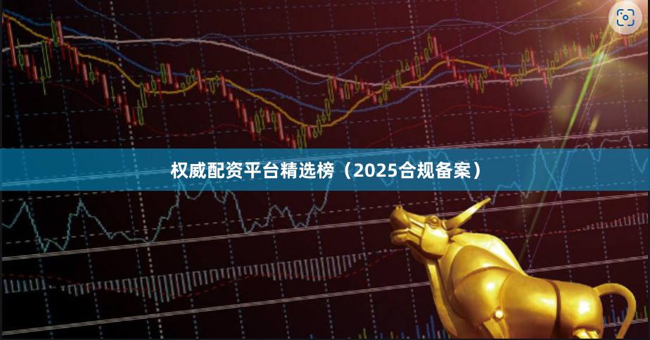 权威配资平台精选榜（2025合规备案）