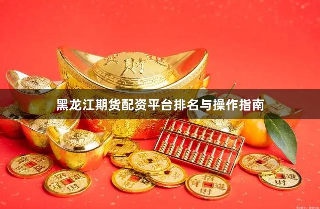 黑龙江期货配资平台排名与操作指南