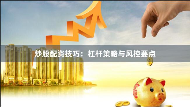 炒股配资技巧:杠杆策略与风控要点