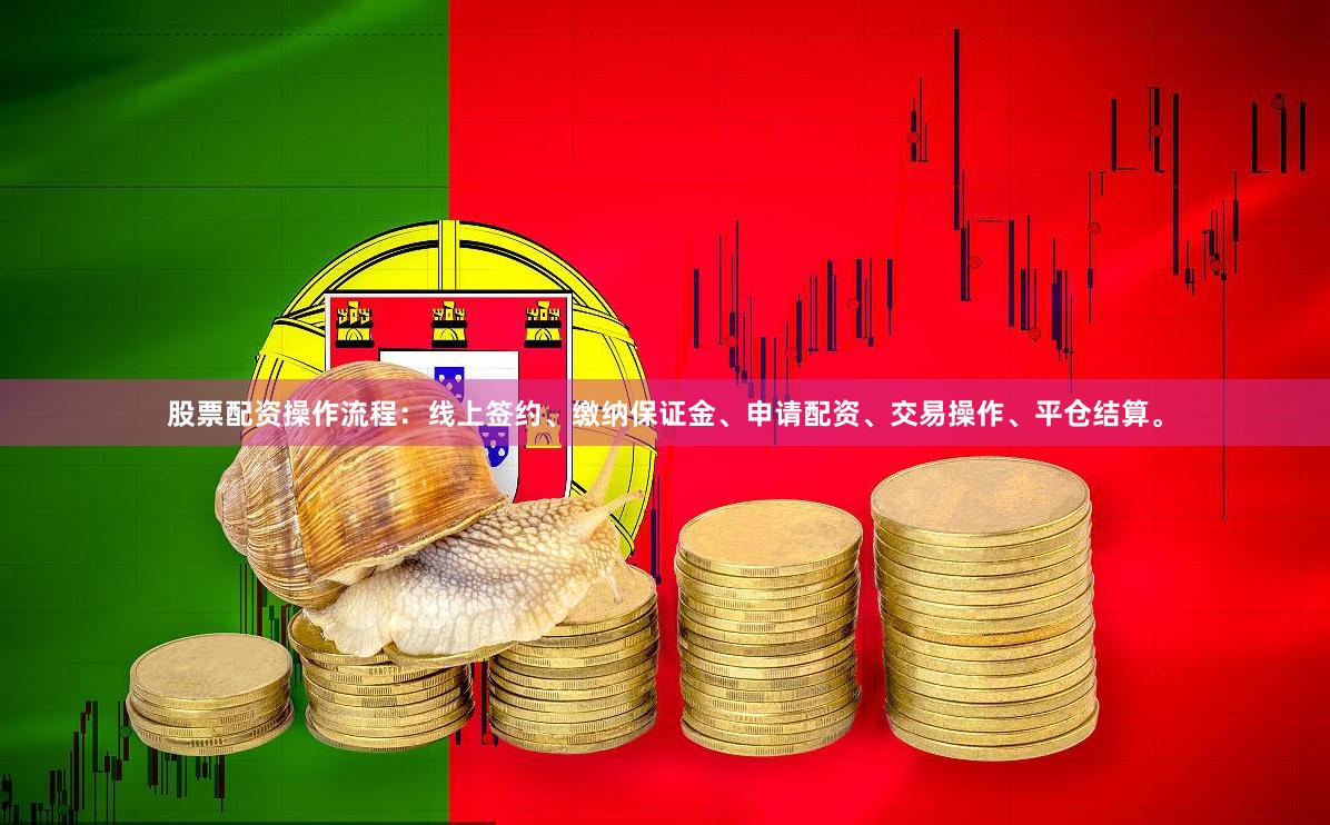 股票配资操作流程：线上签约、缴纳保证金、申请配资、交易操作、平仓结算。