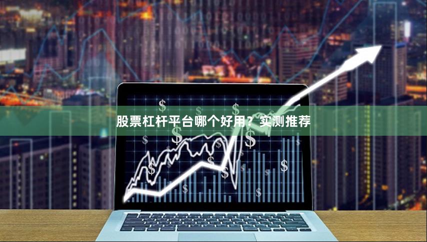 股票杠杆平台哪个好用？实测推荐