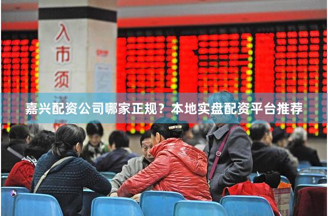 嘉兴配资公司哪家正规？本地实盘配资平台推荐